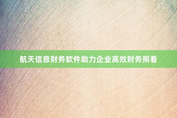 航天信息财务软件助力企业高效财务照看