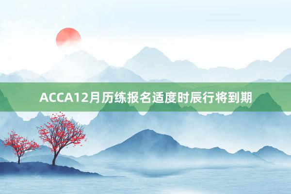 ACCA12月历练报名适度时辰行将到期