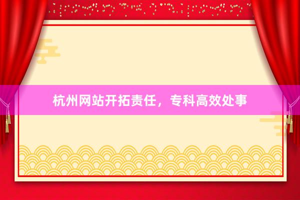 杭州网站开拓责任，专科高效处事