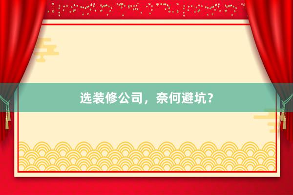 选装修公司，奈何避坑？