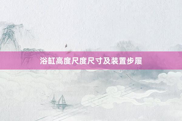 浴缸高度尺度尺寸及装置步履