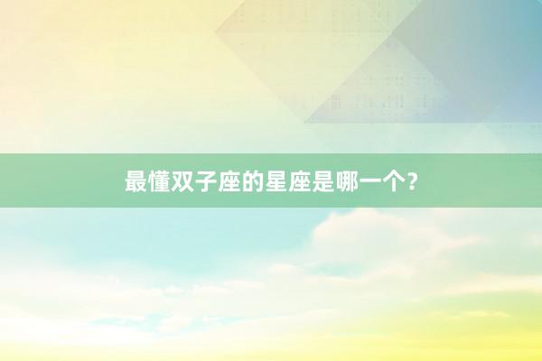 最懂双子座的星座是哪一个？