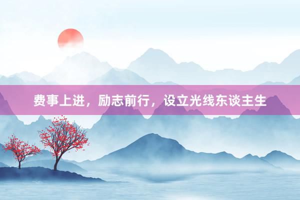 费事上进，励志前行，设立光线东谈主生