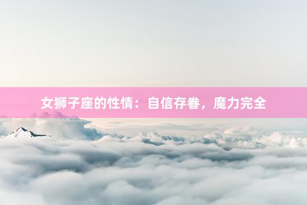 女狮子座的性情：自信存眷，魔力完全