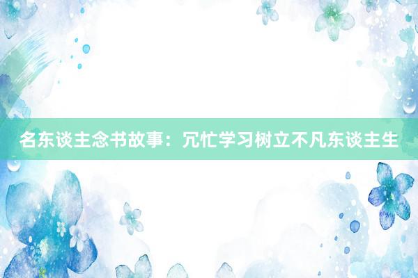 名东谈主念书故事：冗忙学习树立不凡东谈主生