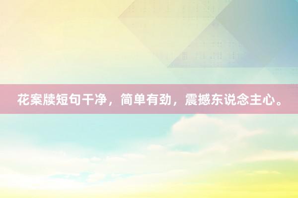 花案牍短句干净，简单有劲，震撼东说念主心。