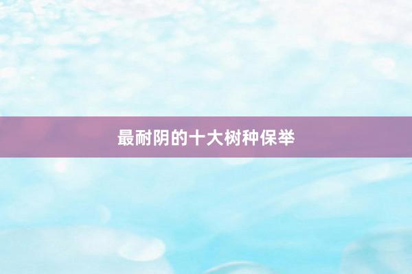 最耐阴的十大树种保举