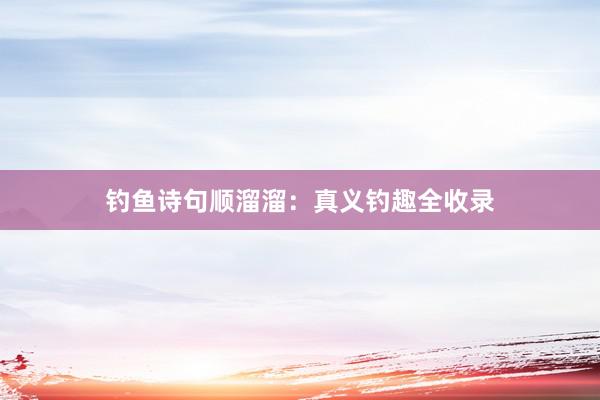钓鱼诗句顺溜溜：真义钓趣全收录