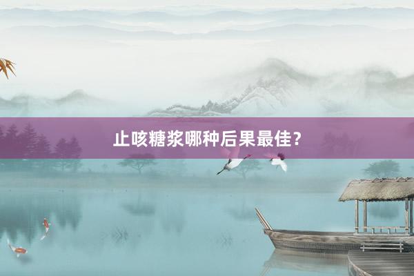止咳糖浆哪种后果最佳？
