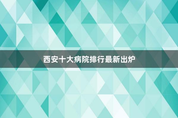 西安十大病院排行最新出炉