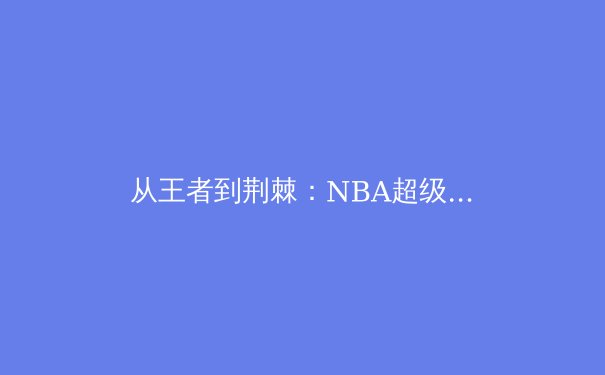 从王者到荆棘：NBA超级球队兴衰史与联盟生态的重塑
