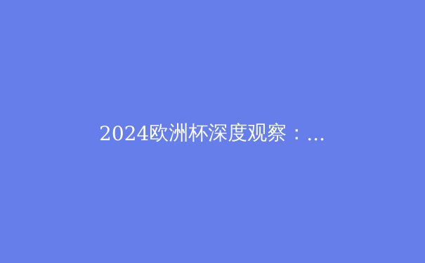 2024欧洲杯深度观察：战术革新与新兴势力的崛起