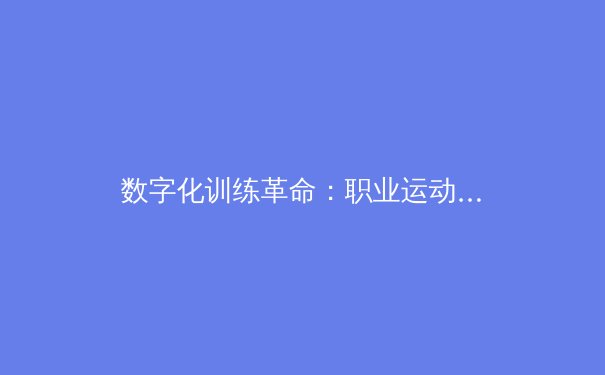 数字化训练革命：职业运动员如何通过AI与大数据突破体能极限 - 2