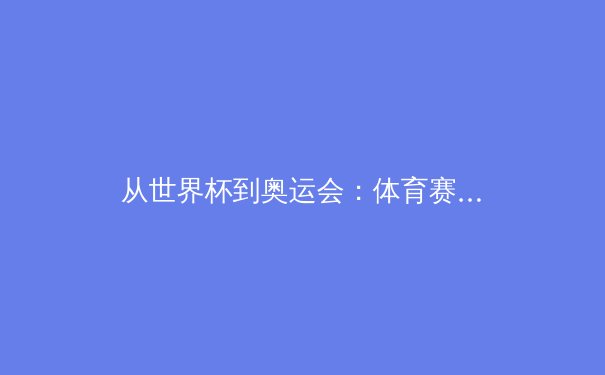 从世界杯到奥运会：体育赛事背后的经济博弈与人文价值重塑